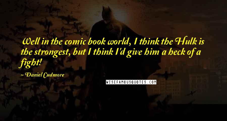 Daniel Cudmore Quotes: Well in the comic book world, I think the Hulk is the strongest, but I think I'd give him a heck of a fight!