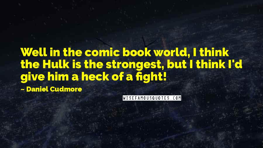 Daniel Cudmore Quotes: Well in the comic book world, I think the Hulk is the strongest, but I think I'd give him a heck of a fight!