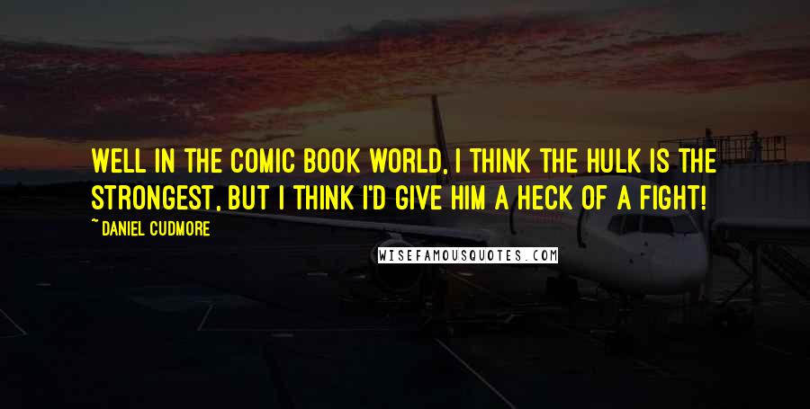 Daniel Cudmore Quotes: Well in the comic book world, I think the Hulk is the strongest, but I think I'd give him a heck of a fight!