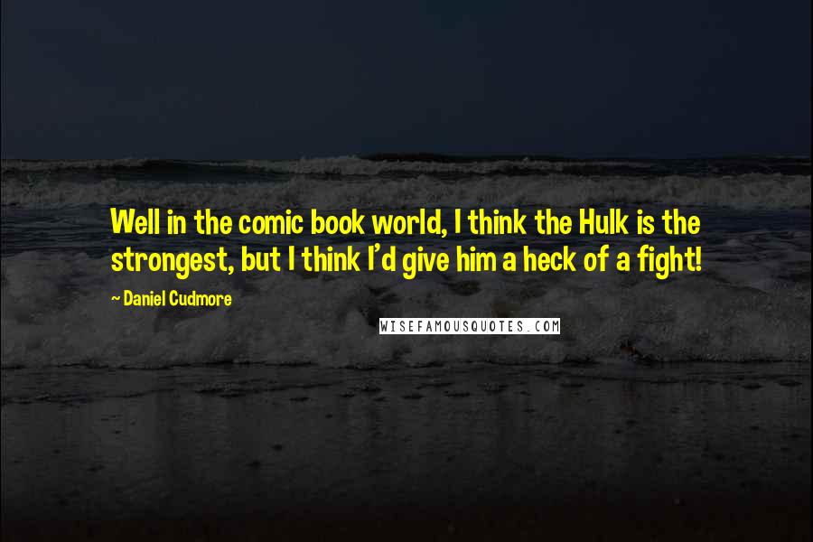 Daniel Cudmore Quotes: Well in the comic book world, I think the Hulk is the strongest, but I think I'd give him a heck of a fight!