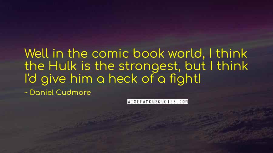 Daniel Cudmore Quotes: Well in the comic book world, I think the Hulk is the strongest, but I think I'd give him a heck of a fight!