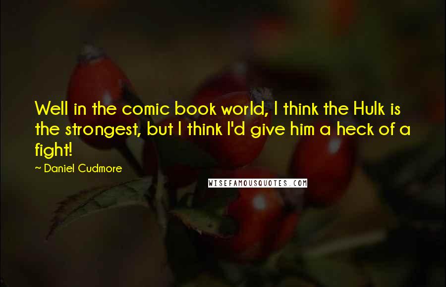 Daniel Cudmore Quotes: Well in the comic book world, I think the Hulk is the strongest, but I think I'd give him a heck of a fight!