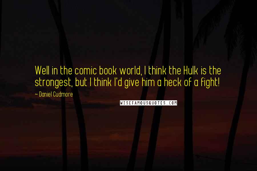 Daniel Cudmore Quotes: Well in the comic book world, I think the Hulk is the strongest, but I think I'd give him a heck of a fight!