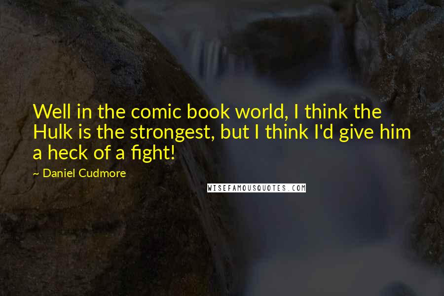 Daniel Cudmore Quotes: Well in the comic book world, I think the Hulk is the strongest, but I think I'd give him a heck of a fight!