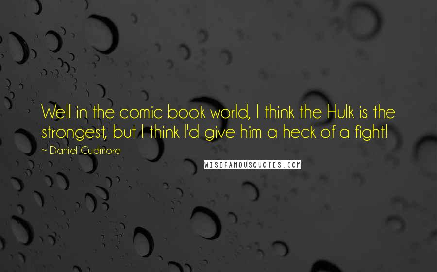 Daniel Cudmore Quotes: Well in the comic book world, I think the Hulk is the strongest, but I think I'd give him a heck of a fight!