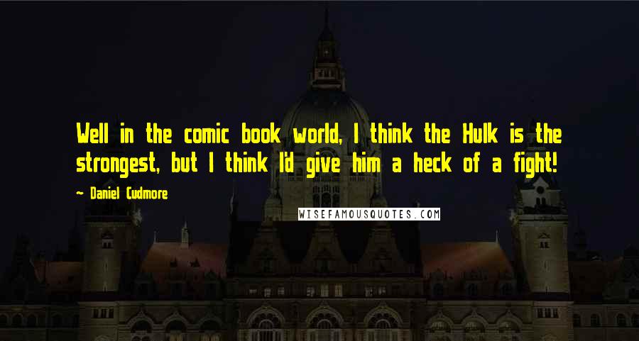 Daniel Cudmore Quotes: Well in the comic book world, I think the Hulk is the strongest, but I think I'd give him a heck of a fight!