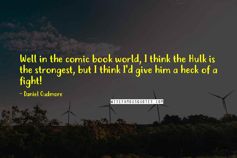 Daniel Cudmore Quotes: Well in the comic book world, I think the Hulk is the strongest, but I think I'd give him a heck of a fight!