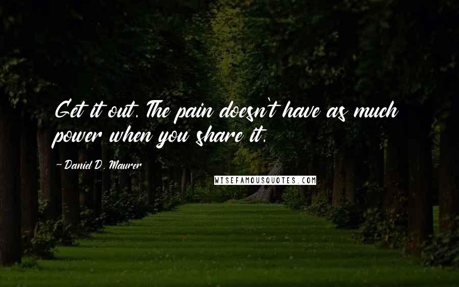 Daniel D. Maurer Quotes: Get it out. The pain doesn't have as much power when you share it.