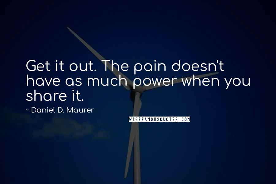 Daniel D. Maurer Quotes: Get it out. The pain doesn't have as much power when you share it.