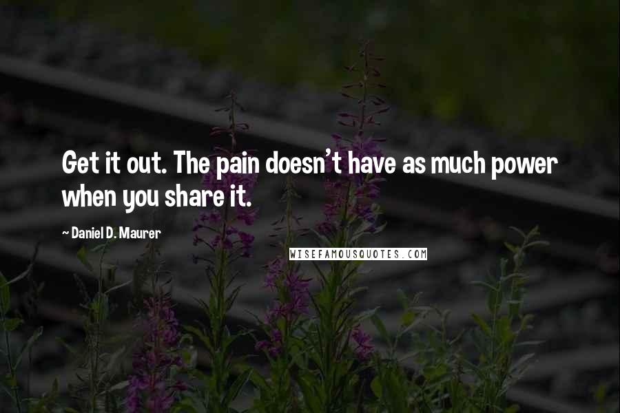 Daniel D. Maurer Quotes: Get it out. The pain doesn't have as much power when you share it.