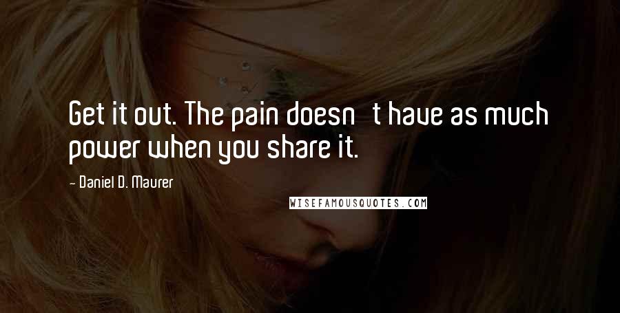 Daniel D. Maurer Quotes: Get it out. The pain doesn't have as much power when you share it.