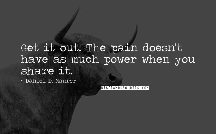 Daniel D. Maurer Quotes: Get it out. The pain doesn't have as much power when you share it.