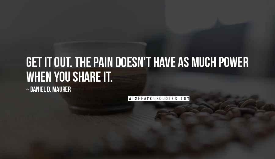 Daniel D. Maurer Quotes: Get it out. The pain doesn't have as much power when you share it.