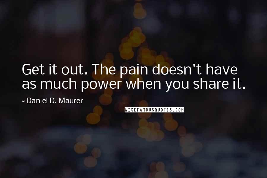 Daniel D. Maurer Quotes: Get it out. The pain doesn't have as much power when you share it.