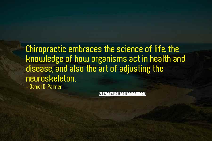 Daniel D. Palmer Quotes: Chiropractic embraces the science of life, the knowledge of how organisms act in health and disease, and also the art of adjusting the neuroskeleton.