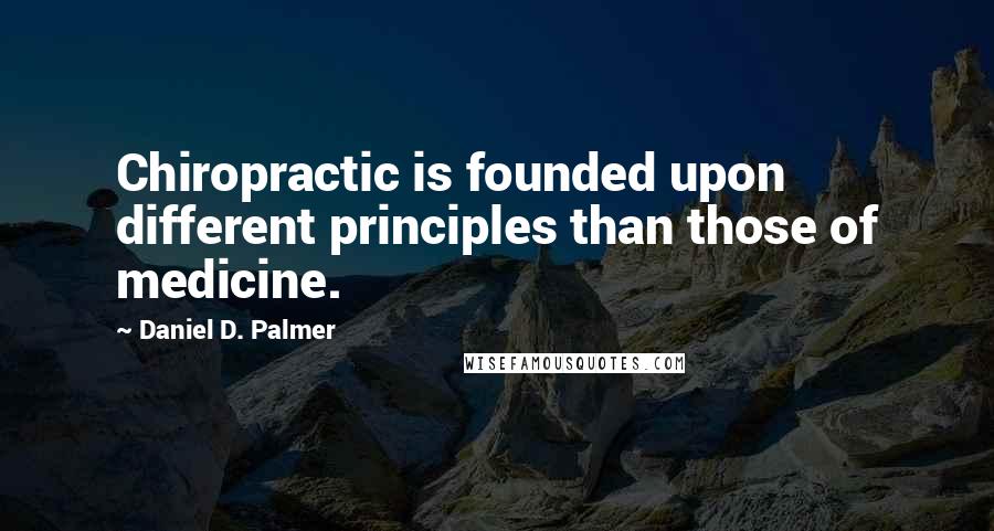 Daniel D. Palmer Quotes: Chiropractic is founded upon different principles than those of medicine.