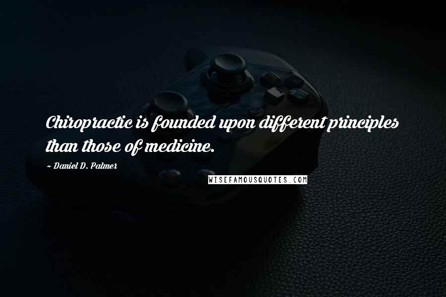 Daniel D. Palmer Quotes: Chiropractic is founded upon different principles than those of medicine.