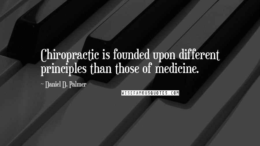 Daniel D. Palmer Quotes: Chiropractic is founded upon different principles than those of medicine.