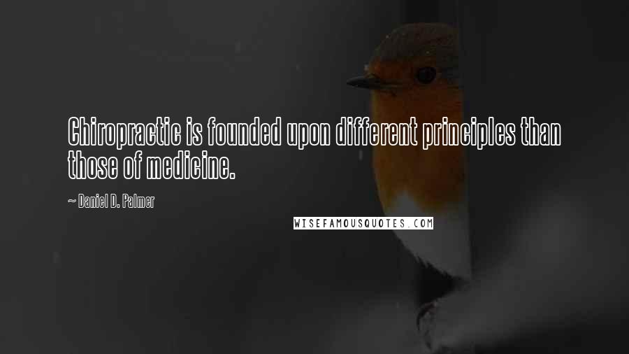 Daniel D. Palmer Quotes: Chiropractic is founded upon different principles than those of medicine.