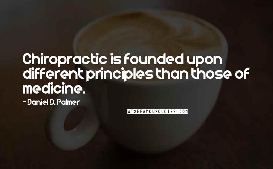 Daniel D. Palmer Quotes: Chiropractic is founded upon different principles than those of medicine.