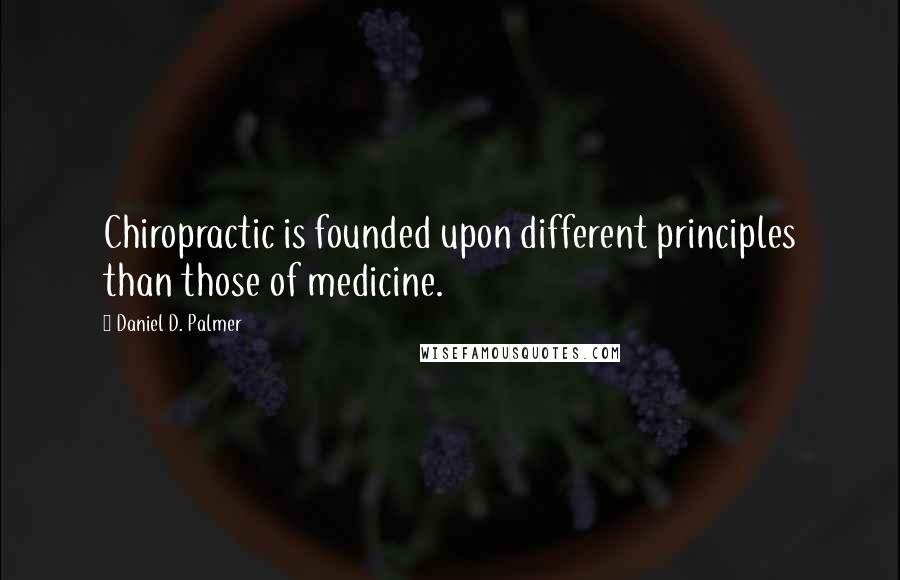 Daniel D. Palmer Quotes: Chiropractic is founded upon different principles than those of medicine.