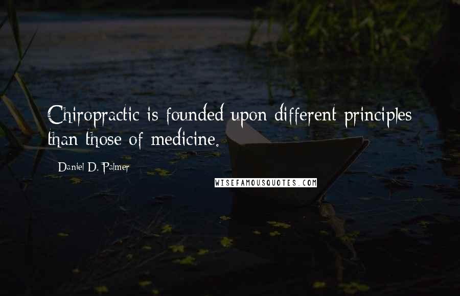 Daniel D. Palmer Quotes: Chiropractic is founded upon different principles than those of medicine.