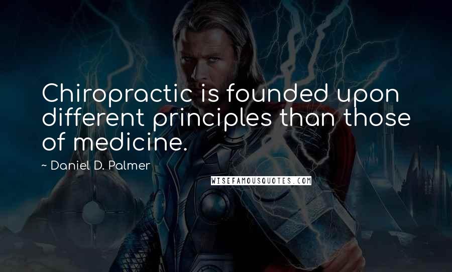 Daniel D. Palmer Quotes: Chiropractic is founded upon different principles than those of medicine.