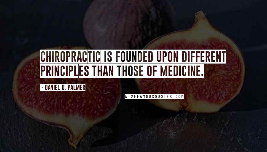 Daniel D. Palmer Quotes: Chiropractic is founded upon different principles than those of medicine.