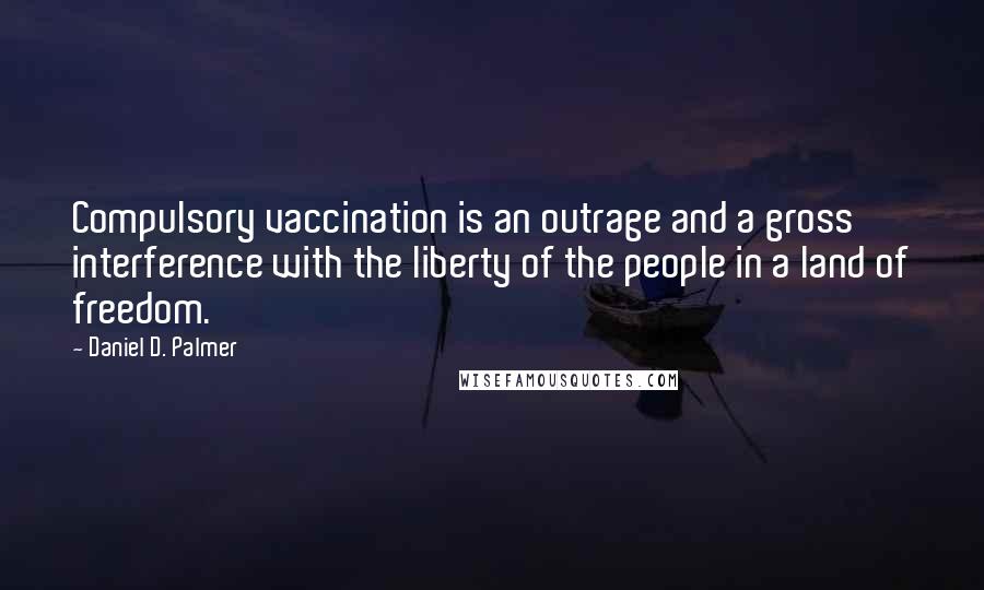 Daniel D. Palmer Quotes: Compulsory vaccination is an outrage and a gross interference with the liberty of the people in a land of freedom.