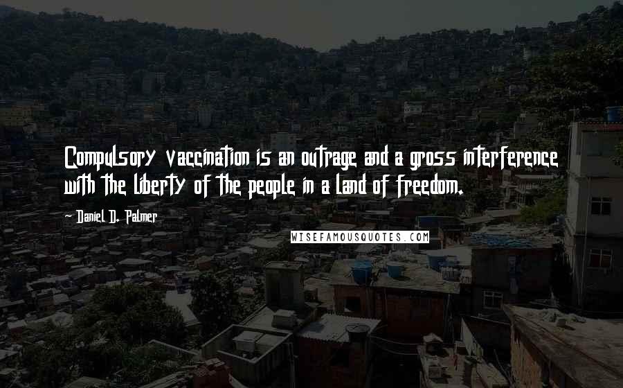 Daniel D. Palmer Quotes: Compulsory vaccination is an outrage and a gross interference with the liberty of the people in a land of freedom.