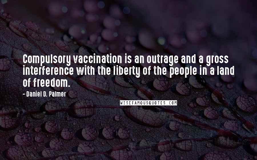 Daniel D. Palmer Quotes: Compulsory vaccination is an outrage and a gross interference with the liberty of the people in a land of freedom.