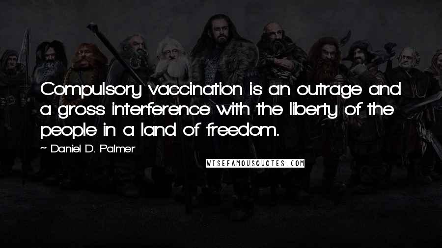 Daniel D. Palmer Quotes: Compulsory vaccination is an outrage and a gross interference with the liberty of the people in a land of freedom.