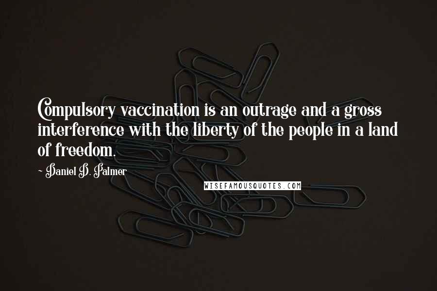 Daniel D. Palmer Quotes: Compulsory vaccination is an outrage and a gross interference with the liberty of the people in a land of freedom.