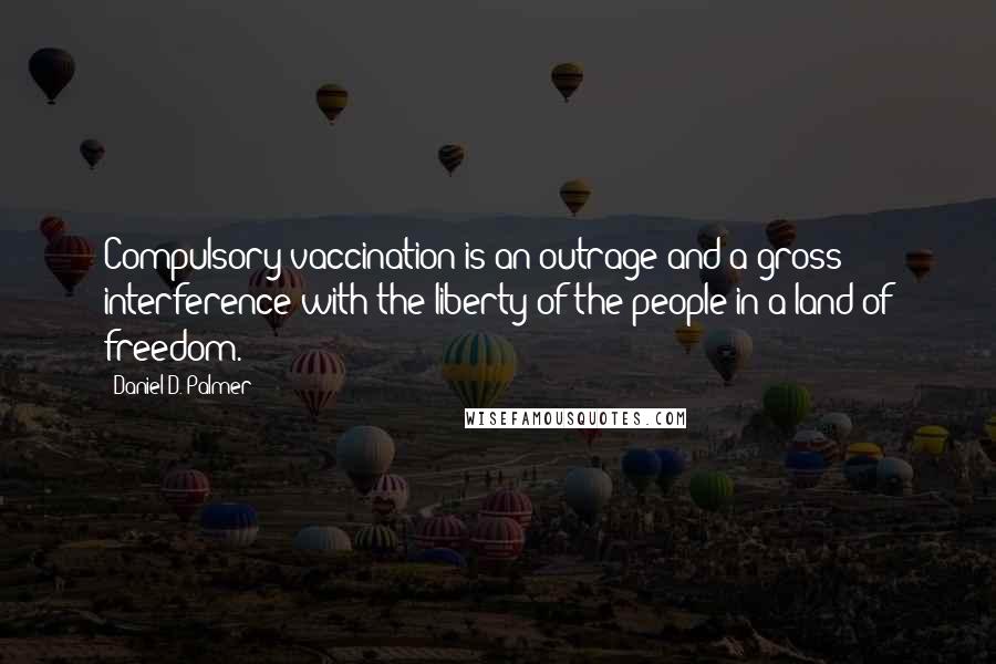 Daniel D. Palmer Quotes: Compulsory vaccination is an outrage and a gross interference with the liberty of the people in a land of freedom.