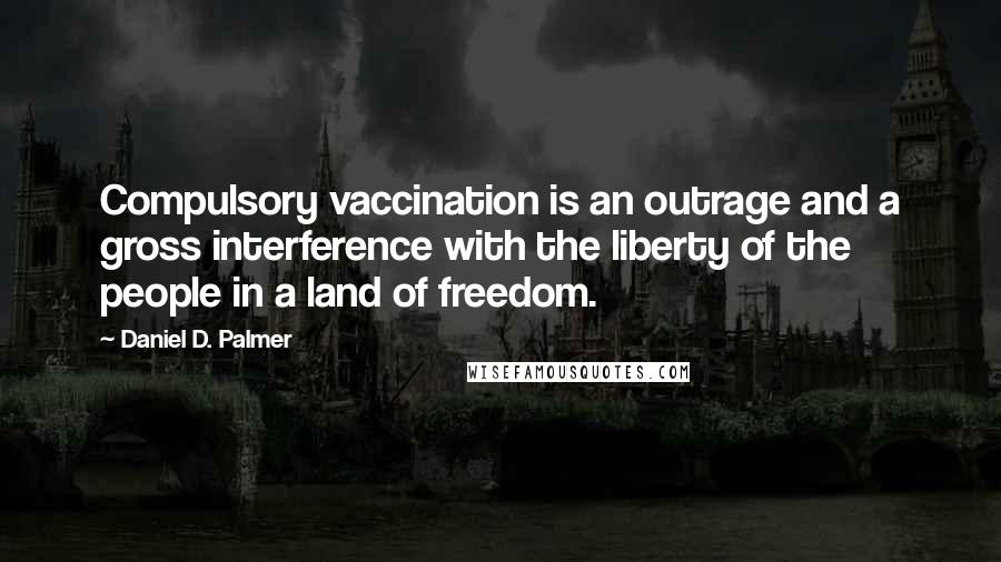 Daniel D. Palmer Quotes: Compulsory vaccination is an outrage and a gross interference with the liberty of the people in a land of freedom.