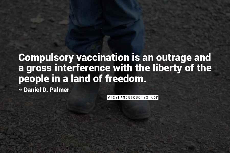 Daniel D. Palmer Quotes: Compulsory vaccination is an outrage and a gross interference with the liberty of the people in a land of freedom.