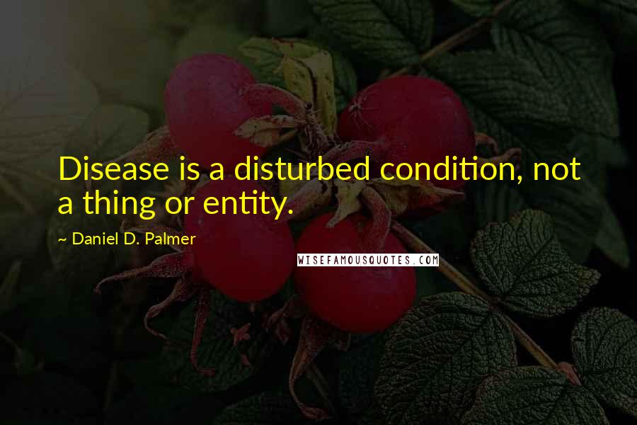 Daniel D. Palmer Quotes: Disease is a disturbed condition, not a thing or entity.