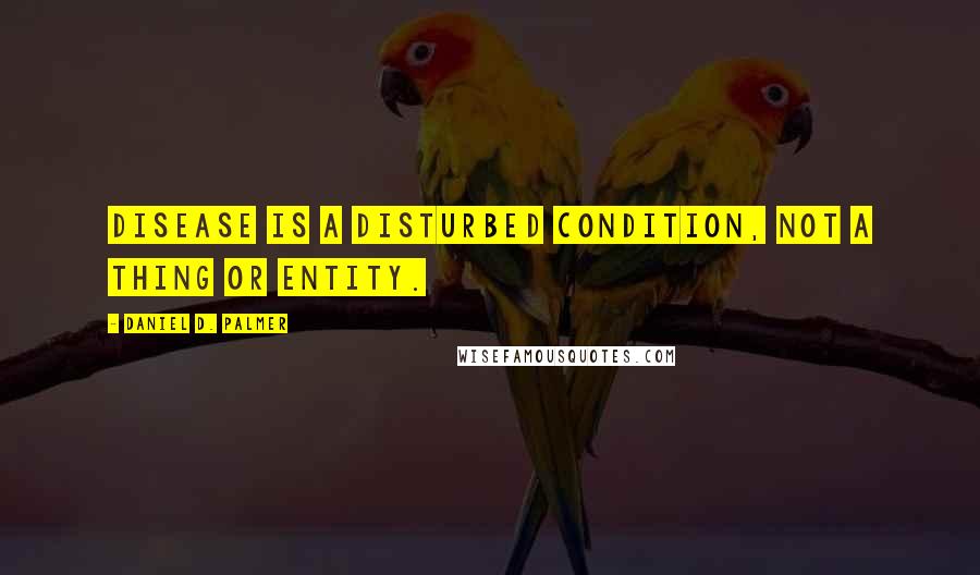 Daniel D. Palmer Quotes: Disease is a disturbed condition, not a thing or entity.