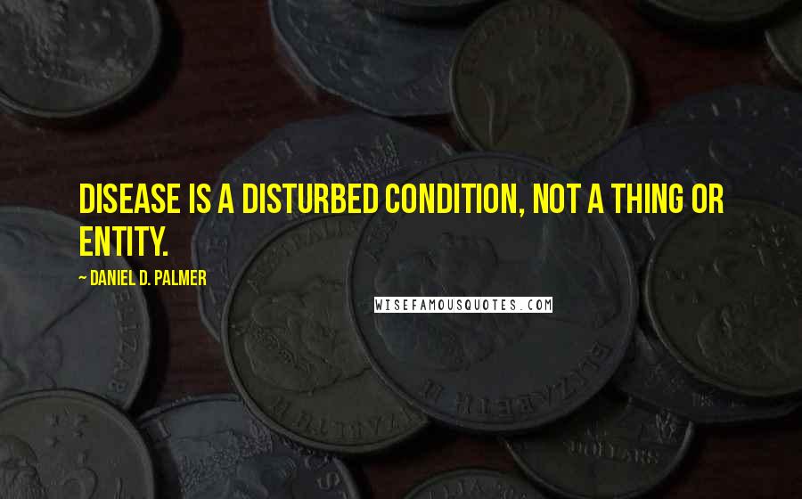 Daniel D. Palmer Quotes: Disease is a disturbed condition, not a thing or entity.