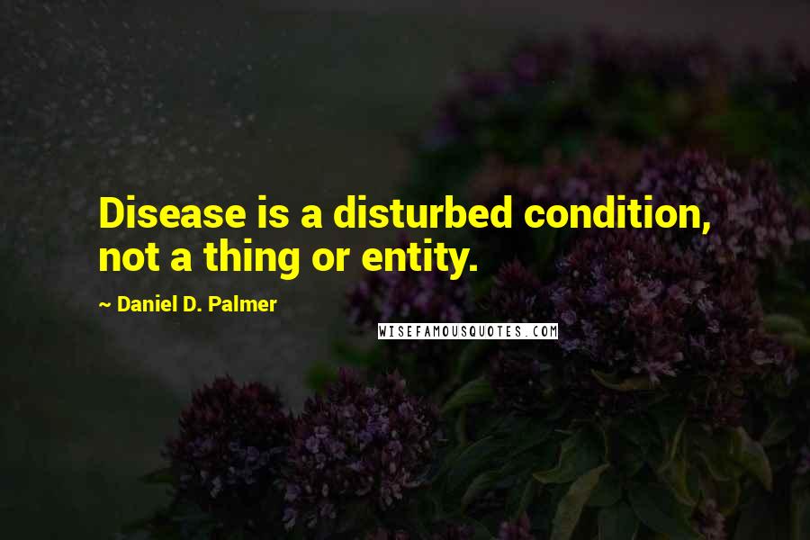 Daniel D. Palmer Quotes: Disease is a disturbed condition, not a thing or entity.