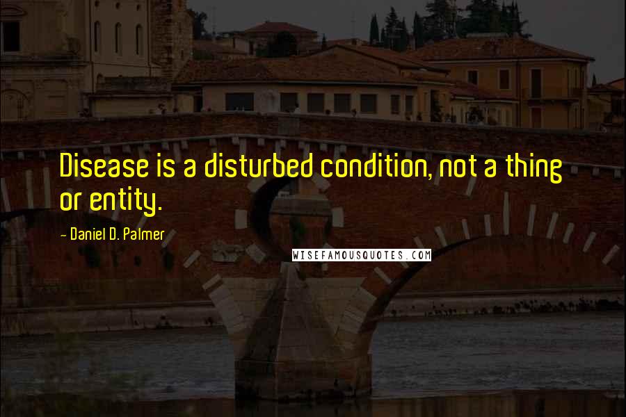 Daniel D. Palmer Quotes: Disease is a disturbed condition, not a thing or entity.