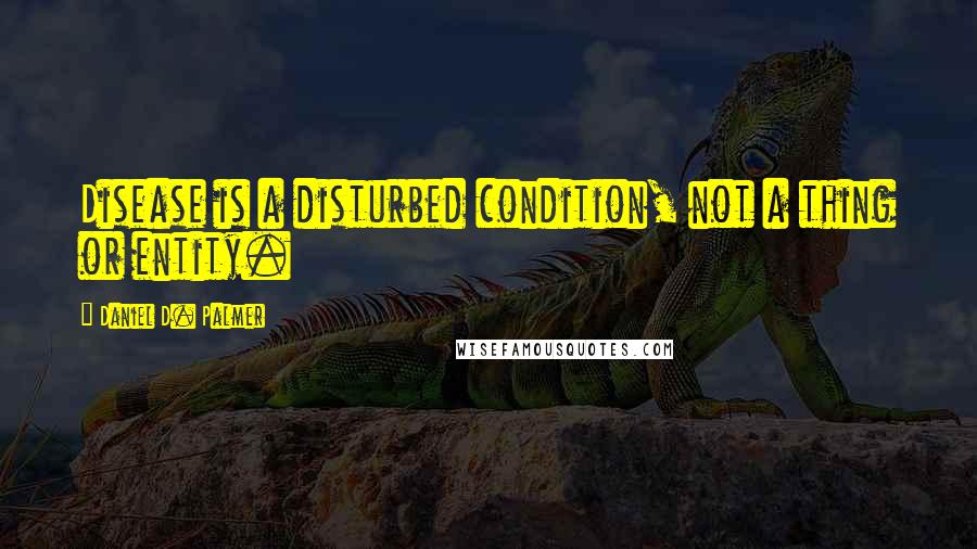 Daniel D. Palmer Quotes: Disease is a disturbed condition, not a thing or entity.