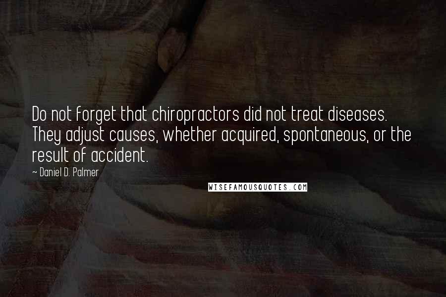 Daniel D. Palmer Quotes: Do not forget that chiropractors did not treat diseases. They adjust causes, whether acquired, spontaneous, or the result of accident.