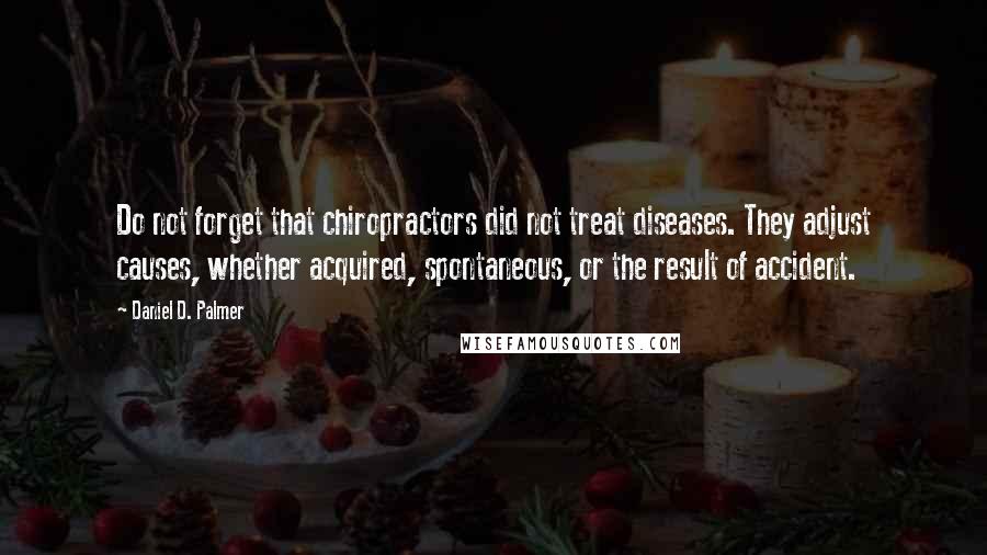 Daniel D. Palmer Quotes: Do not forget that chiropractors did not treat diseases. They adjust causes, whether acquired, spontaneous, or the result of accident.