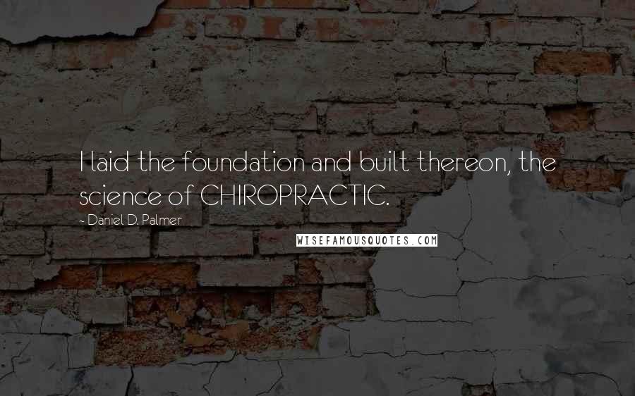 Daniel D. Palmer Quotes: I laid the foundation and built thereon, the science of CHIROPRACTIC.