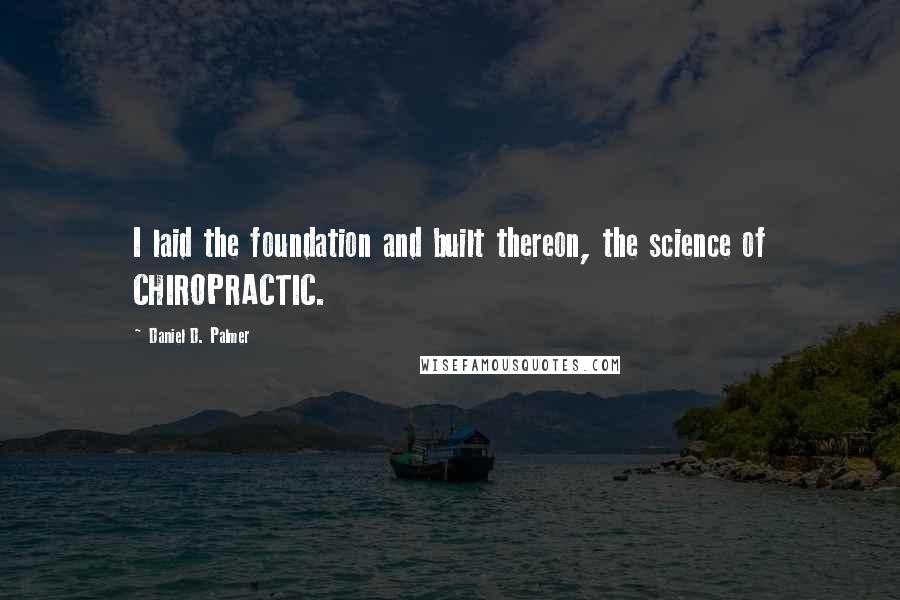 Daniel D. Palmer Quotes: I laid the foundation and built thereon, the science of CHIROPRACTIC.