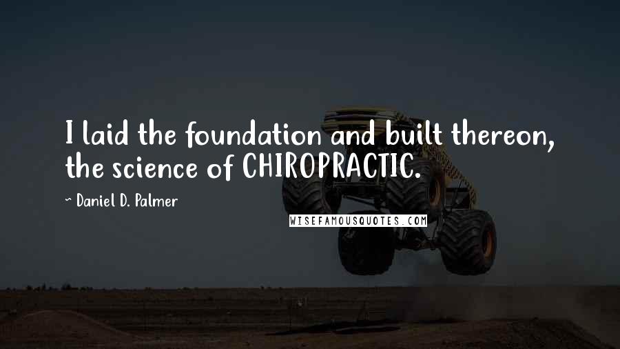 Daniel D. Palmer Quotes: I laid the foundation and built thereon, the science of CHIROPRACTIC.