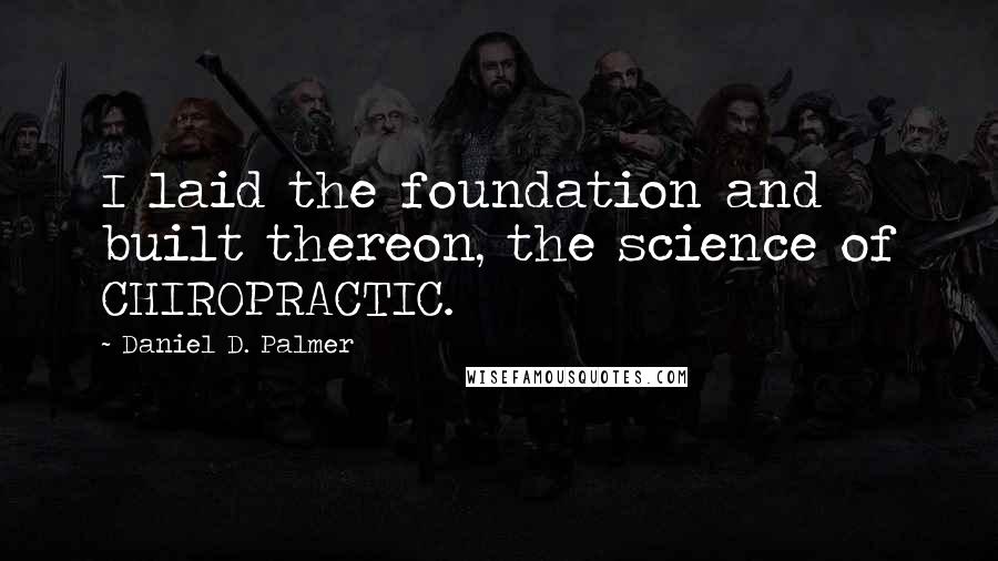 Daniel D. Palmer Quotes: I laid the foundation and built thereon, the science of CHIROPRACTIC.