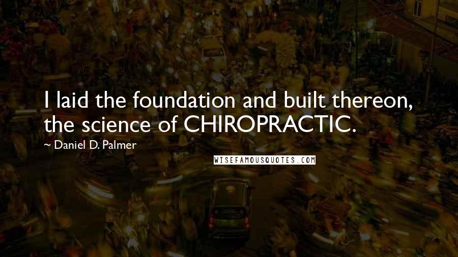 Daniel D. Palmer Quotes: I laid the foundation and built thereon, the science of CHIROPRACTIC.