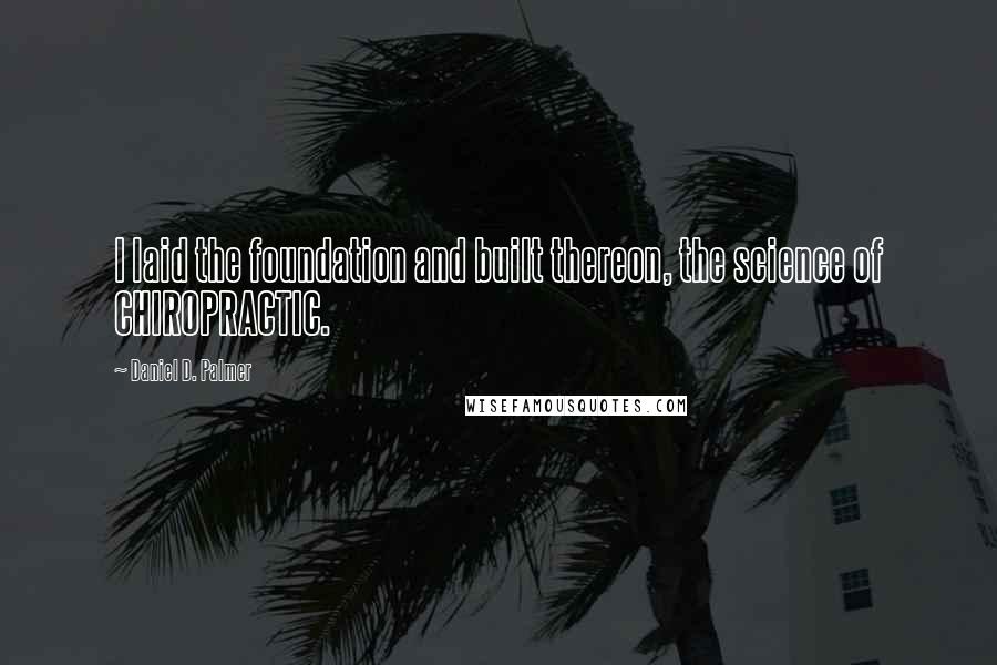 Daniel D. Palmer Quotes: I laid the foundation and built thereon, the science of CHIROPRACTIC.